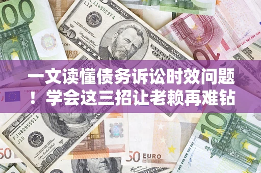 济南一文读懂债务诉讼时效问题！学会这三招让老赖再难钻空子