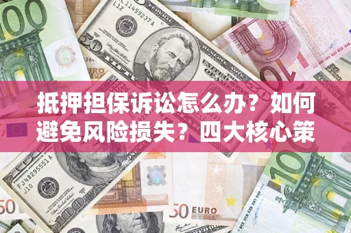 济南抵押担保诉讼怎么办？如何避免风险损失？四大核心策略全解读