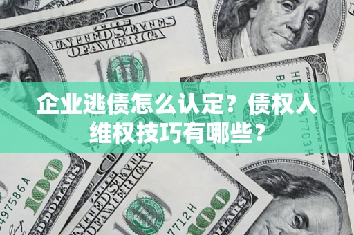 济南企业逃债怎么认定？债权人维权技巧有哪些？