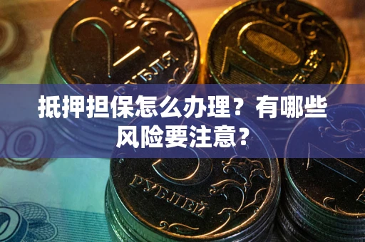 济南抵押担保怎么办理？有哪些风险要注意？
