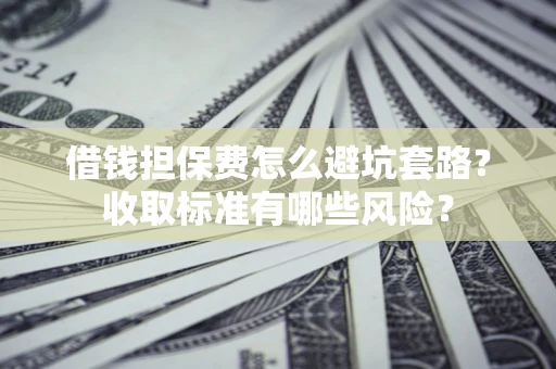 济南借钱担保费怎么避坑套路?收取标准有哪些风险? 济南借钱担保费怎么避坑套路?收取标准有哪些风险?