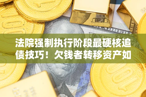 济南法院强制执行阶段最硬核追债技巧！欠钱者转移资产如何破解？