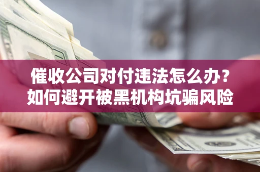 济南催收公司对付违法怎么办？如何避开被黑机构坑骗风险