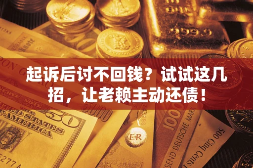 济南起诉后讨不回钱？试试这几招，让老赖主动还债！
