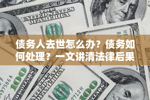 济南债务人去世怎么办？债务如何处理？一文讲清法律后果
