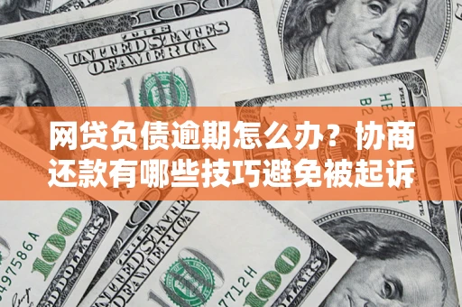 济南网贷负债逾期怎么办？协商还款有哪些技巧避免被起诉？