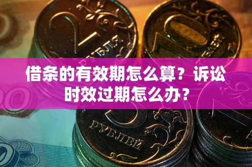 济南借条的有效期怎么算？诉讼时效过期怎么办？