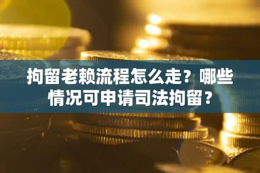济南拘留老赖流程怎么走？哪些情况可申请司法拘留？
