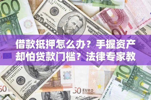济南借款抵押怎么办？手握资产却怕贷款门槛？法律专家教你办抵押不踩坑