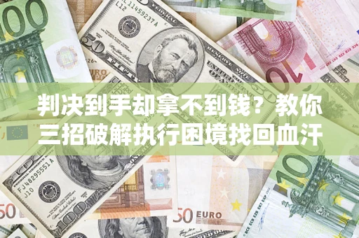 济南判决到手却拿不到钱？教你三招破解执行困境找回血汗钱