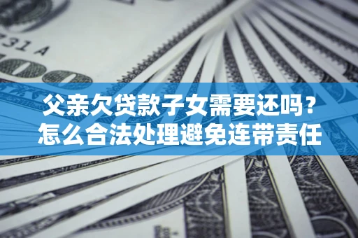 济南父亲欠贷款子女需要还吗？怎么合法处理避免连带责任？