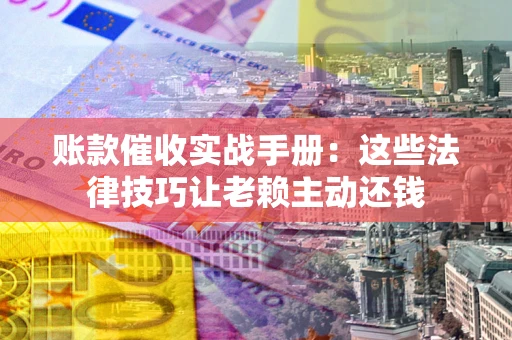 济南账款催收实战手册：这些法律技巧让老赖主动还钱