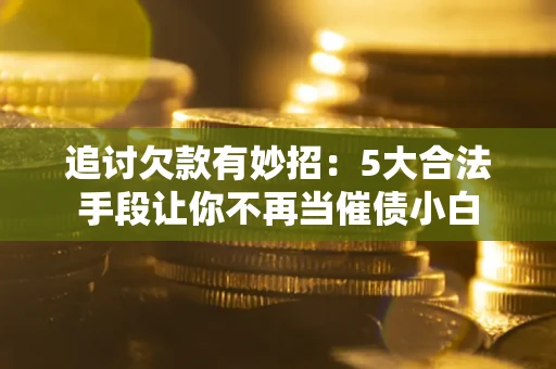 济南追讨欠款有妙招：5大合法手段让你不再当催债小白
