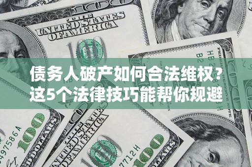 济南债务人破产如何合法维权？这5个法律技巧能帮你规避风险