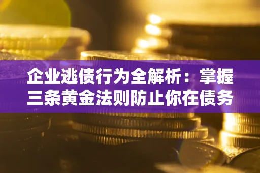 济南企业逃债行为全解析：掌握三条黄金法则防止你在债务乱局中“踩雷”