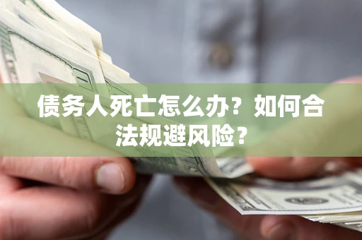 济南债务人死亡怎么办？如何合法规避风险？