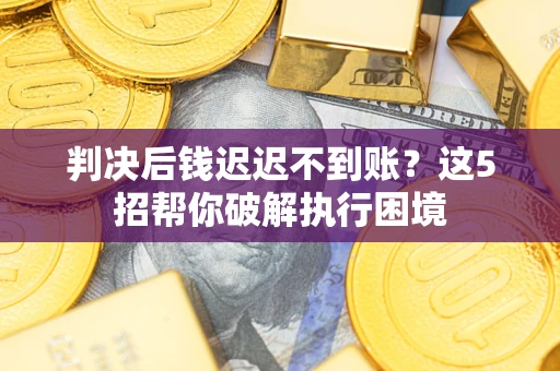 济南判决后钱迟迟不到账？这5招帮你破解执行困境