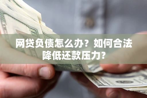 济南网贷负债怎么办？如何合法降低还款压力？