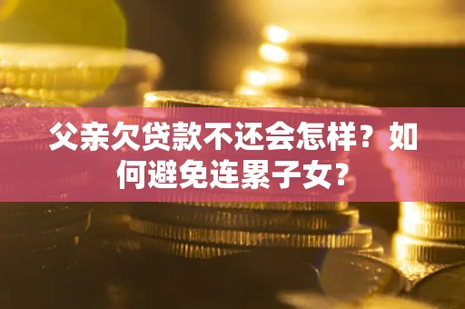 济南父亲欠贷款不还会怎样？如何避免连累子女？