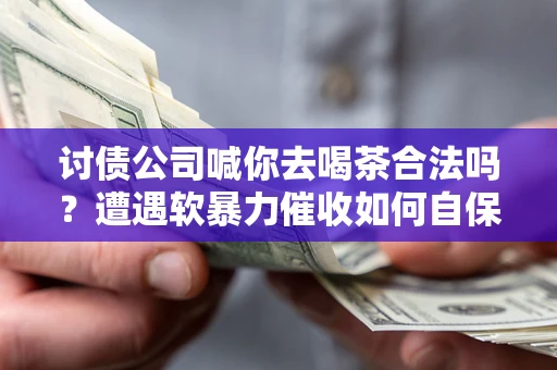 济南讨债公司喊你去喝茶合法吗？遭遇软暴力催收如何自保？