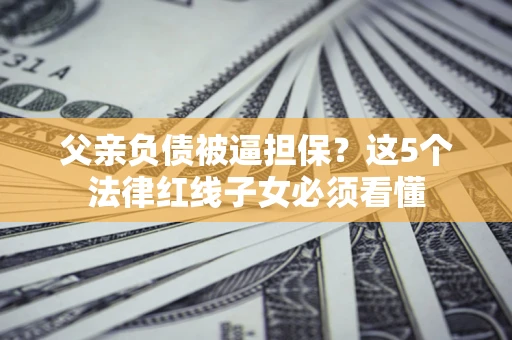 济南父亲负债被逼担保？这5个法律红线子女必须看懂