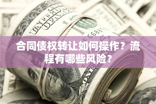 济南合同债权转让如何操作？流程有哪些风险？