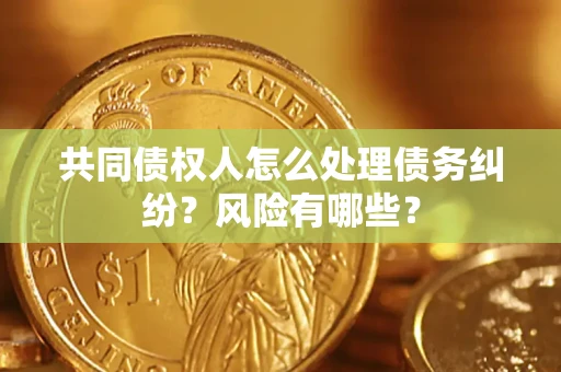 济南共同债权人怎么处理债务纠纷？风险有哪些？
