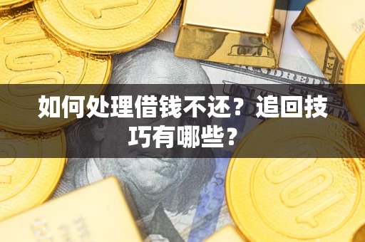济南如何处理借钱不还？追回技巧有哪些？