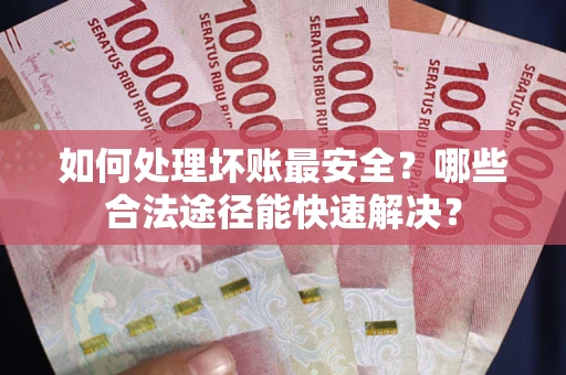 济南如何处理坏账最安全？哪些合法途径能快速解决？