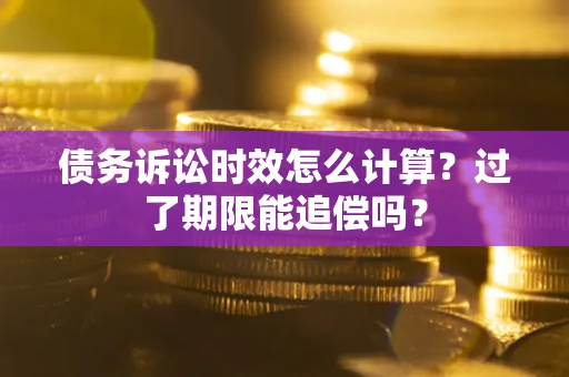济南债务诉讼时效怎么计算？过了期限能追偿吗？