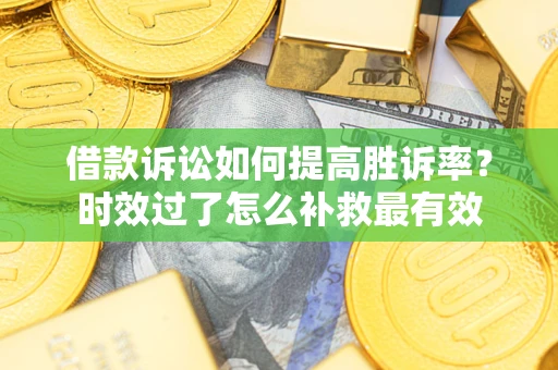 济南借款诉讼如何提高胜诉率？时效过了怎么补救最有效