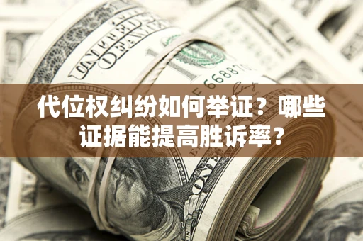 济南代位权纠纷如何举证？哪些证据能提高胜诉率？