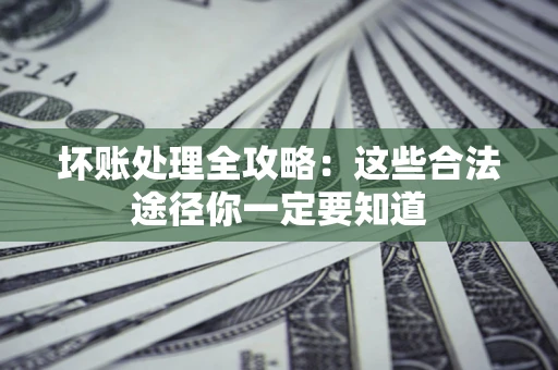 济南坏账处理全攻略：这些合法途径你一定要知道