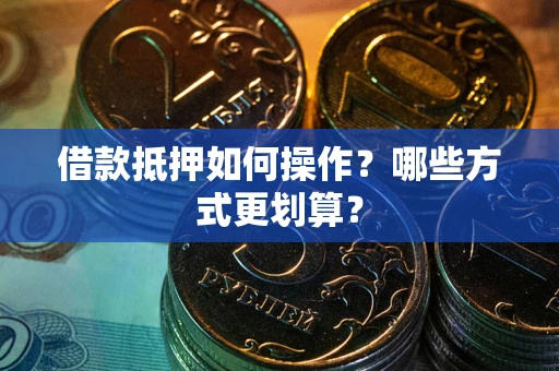 济南借款抵押如何操作？哪些方式更划算？