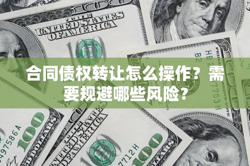 济南合同债权转让怎么操作？需要规避哪些风险？