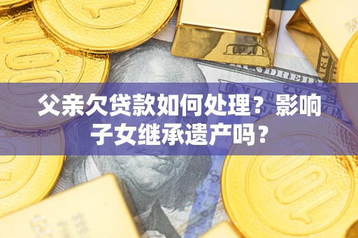 济南父亲欠贷款如何处理？影响子女继承遗产吗？