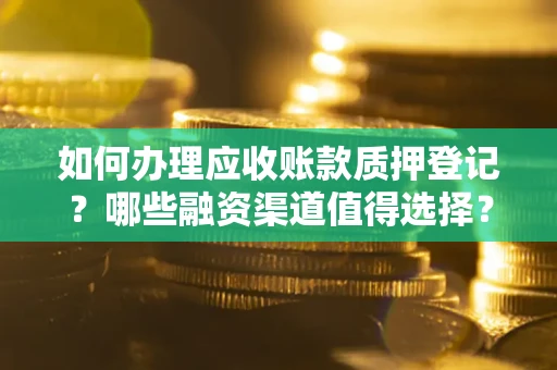 济南如何办理应收账款质押登记？哪些融资渠道值得选择？