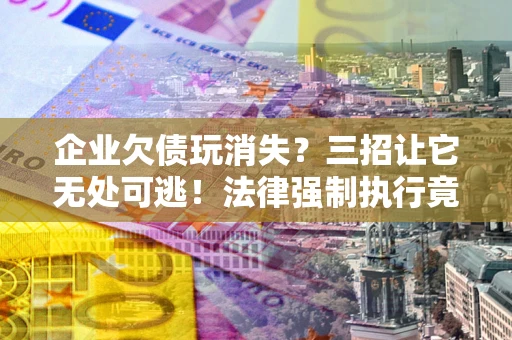 济南企业欠债玩消失？三招让它无处可逃！法律强制执行竟比讨债公司还狠？