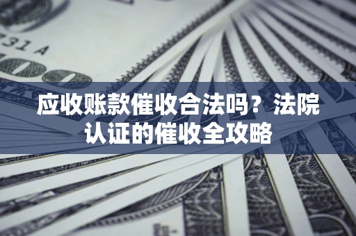 济南应收账款催收合法吗？法院认证的催收全攻略