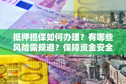 济南抵押担保如何办理？有哪些风险需规避？保障资金安全