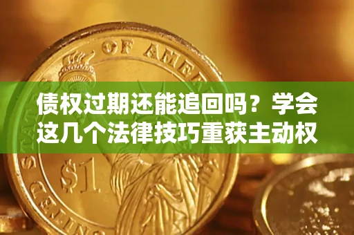 济南债权过期还能追回吗？学会这几个法律技巧重获主动权