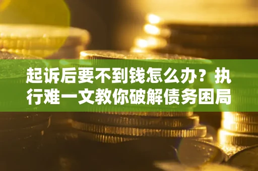 济南起诉后要不到钱怎么办？执行难一文教你破解债务困局