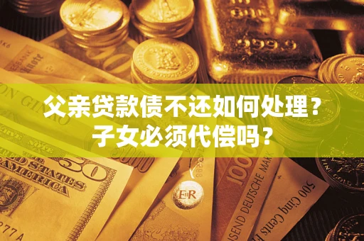 济南父亲贷款债不还如何处理？子女必须代偿吗？