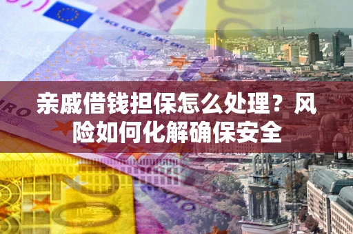 济南亲戚借钱担保怎么处理？风险如何化解确保安全