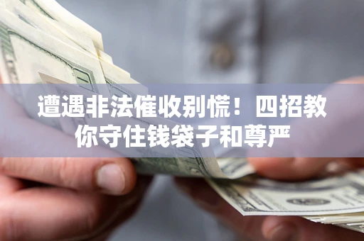 济南遭遇非法催收别慌！四招教你守住钱袋子和尊严