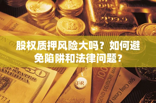济南股权质押风险大吗？如何避免陷阱和法律问题？