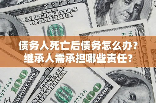 济南债务人死亡后债务怎么办？继承人需承担哪些责任？