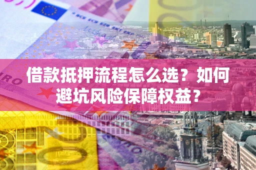 济南借款抵押流程怎么选？如何避坑风险保障权益？