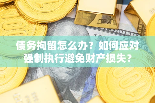 济南债务拘留怎么办？如何应对强制执行避免财产损失？