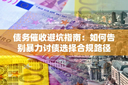 济南债务催收避坑指南：如何告别暴力讨债选择合规路径